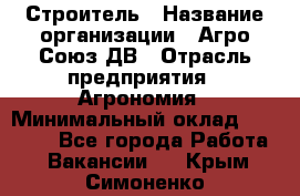 Строитель › Название организации ­ Агро-Союз ДВ › Отрасль предприятия ­ Агрономия › Минимальный оклад ­ 50 000 - Все города Работа » Вакансии   . Крым,Симоненко